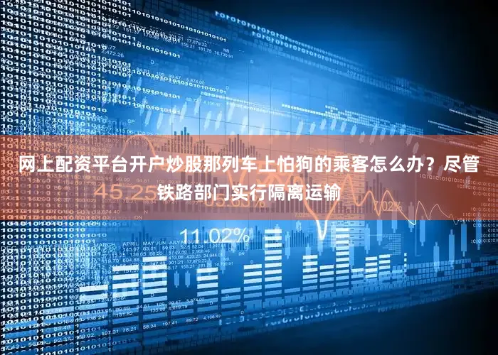 网上配资平台开户炒股那列车上怕狗的乘客怎么办？尽管铁路部门实行隔离运输