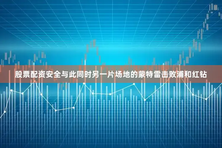 股票配资安全与此同时另一片场地的蒙特雷击败浦和红钻