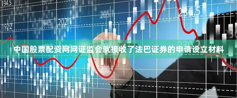 中国股票配资网网证监会就接收了法巴证券的申请设立材料