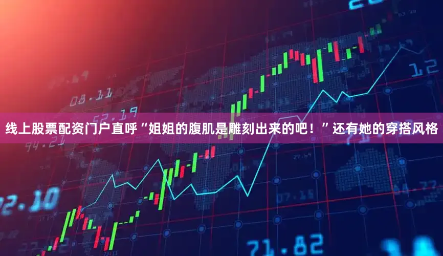 线上股票配资门户直呼“姐姐的腹肌是雕刻出来的吧！”还有她的穿搭风格