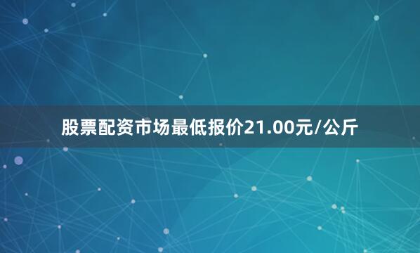 股票配资市场最低报价21.00元/公斤