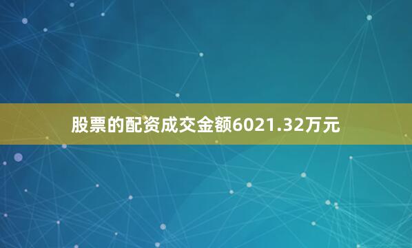 股票的配资成交金额6021.32万元