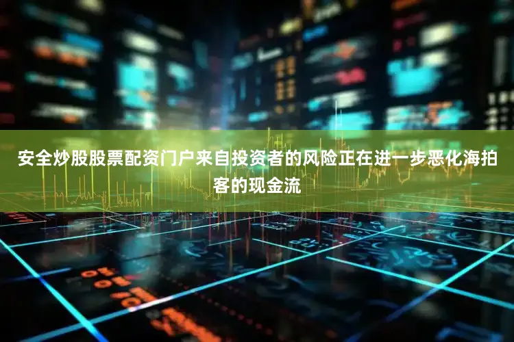 安全炒股股票配资门户　　来自投资者的风险正在进一步恶化海拍客的现金流