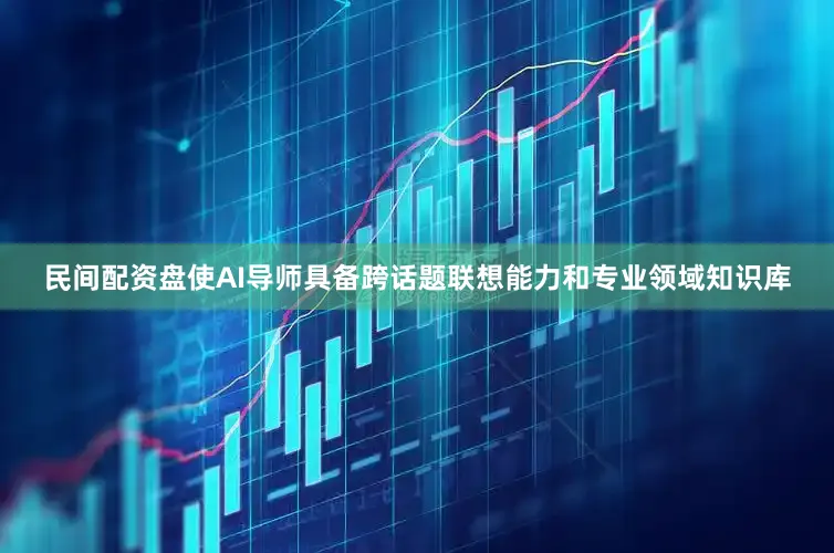 民间配资盘使AI导师具备跨话题联想能力和专业领域知识库