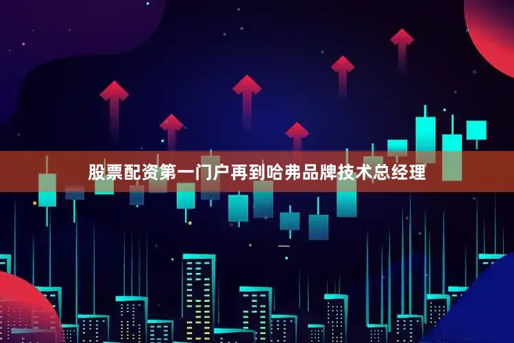 股票配资第一门户再到哈弗品牌技术总经理