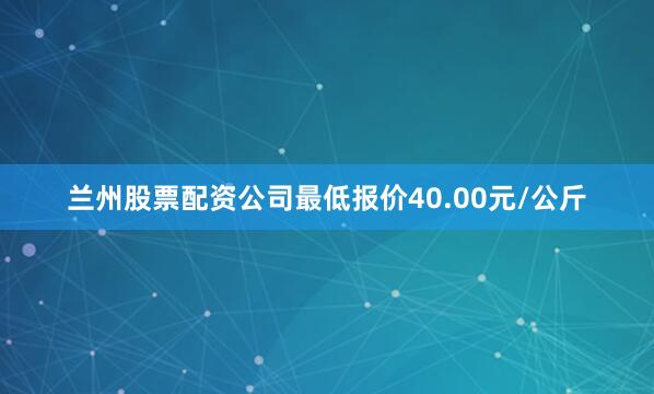 兰州股票配资公司最低报价40.00元/公斤