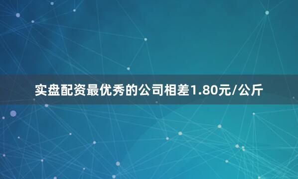 实盘配资最优秀的公司相差1.80元/公斤