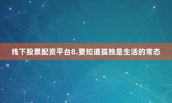线下股票配资平台8.要知道孤独是生活的常态
