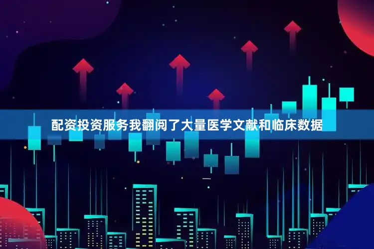 配资投资服务我翻阅了大量医学文献和临床数据