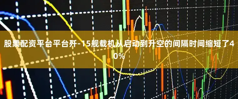 股票配资平台平台歼-15舰载机从启动到升空的间隔时间缩短了40%