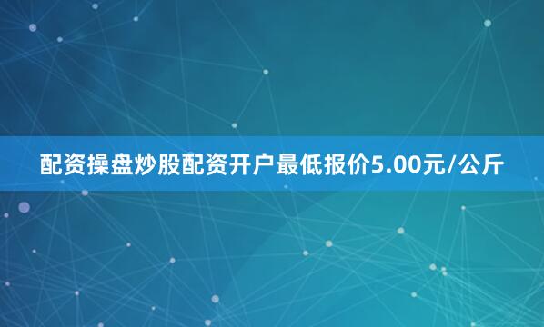 配资操盘炒股配资开户最低报价5.00元/公斤