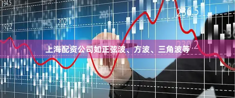 上海配资公司如正弦波、方波、三角波等