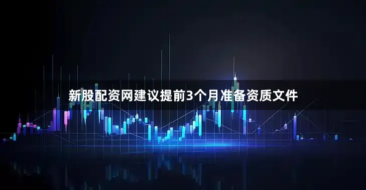 新股配资网建议提前3个月准备资质文件