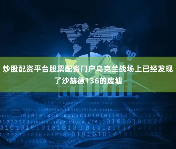 炒股配资平台股票配资门户乌克兰战场上已经发现了沙赫德136的废墟