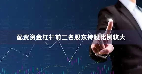 配资资金杠杆前三名股东持股比例较大