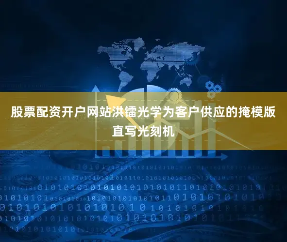 股票配资开户网站洪镭光学为客户供应的掩模版直写光刻机