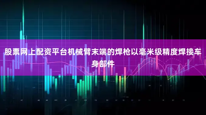股票网上配资平台机械臂末端的焊枪以毫米级精度焊接车身部件