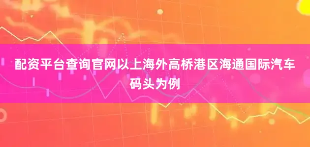 配资平台查询官网　　以上海外高桥港区海通国际汽车码头为例