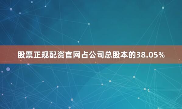股票正规配资官网占公司总股本的38.05%