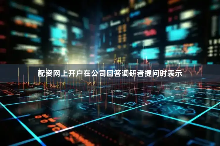 配资网上开户在公司回答调研者提问时表示