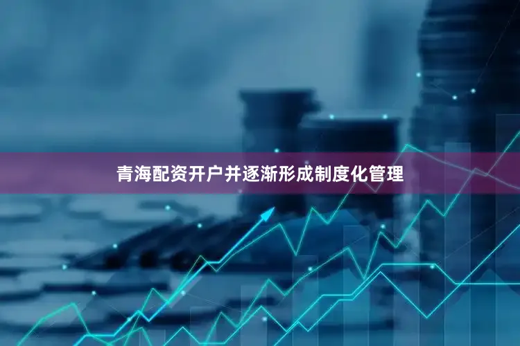 青海配资开户并逐渐形成制度化管理