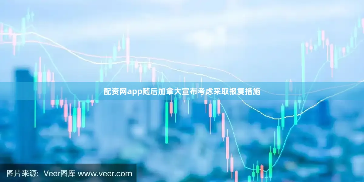 配资网app随后加拿大宣布考虑采取报复措施