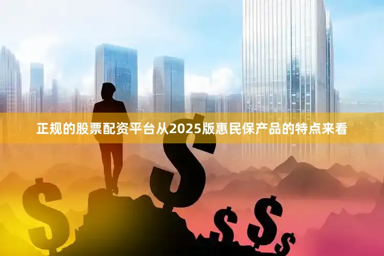 正规的股票配资平台从2025版惠民保产品的特点来看