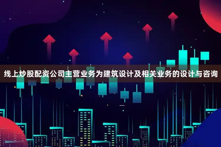 线上炒股配资公司主营业务为建筑设计及相关业务的设计与咨询
