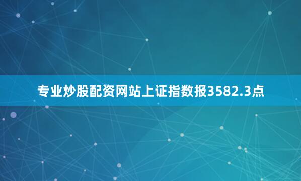 专业炒股配资网站上证指数报3582.3点