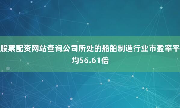 股票配资网站查询公司所处的船舶制造行业市盈率平均56.61倍
