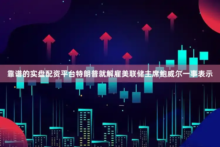 靠谱的实盘配资平台　　特朗普就解雇美联储主席鲍威尔一事表示