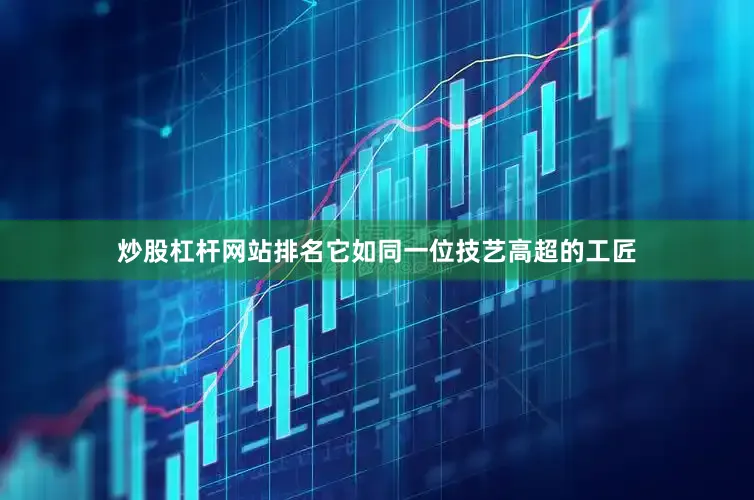 炒股杠杆网站排名它如同一位技艺高超的工匠
