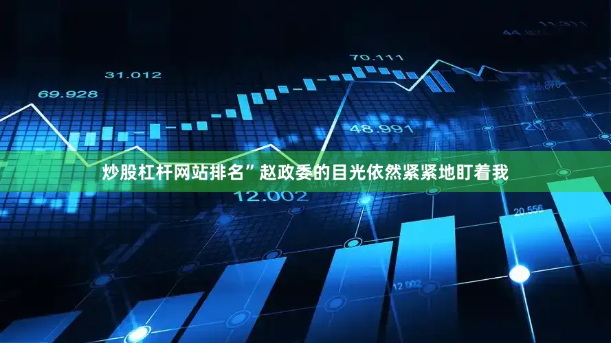 炒股杠杆网站排名”赵政委的目光依然紧紧地盯着我