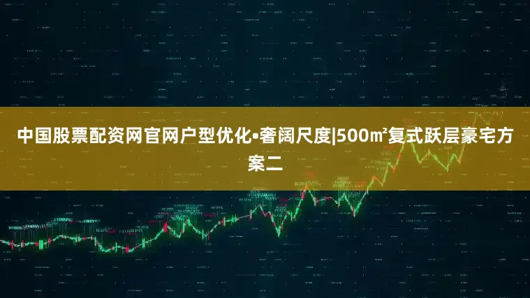 中国股票配资网官网户型优化•奢阔尺度|500㎡复式跃层豪宅方案二