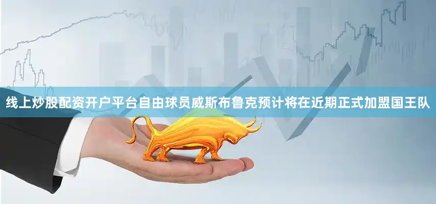 线上炒股配资开户平台自由球员威斯布鲁克预计将在近期正式加盟国王队