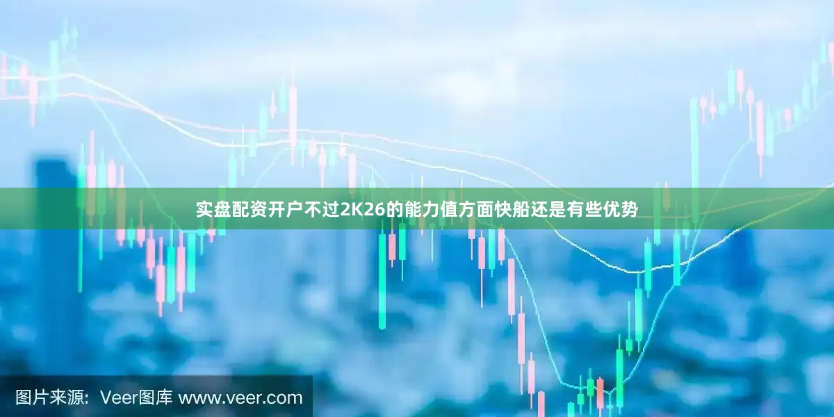 实盘配资开户不过2K26的能力值方面快船还是有些优势