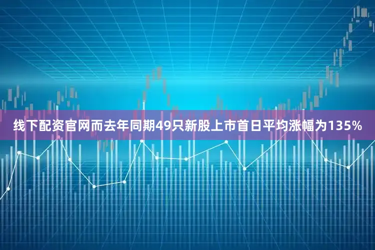 线下配资官网而去年同期49只新股上市首日平均涨幅为135%