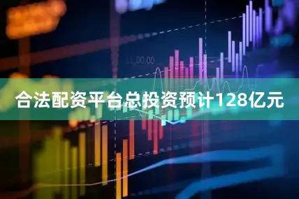 合法配资平台总投资预计128亿元