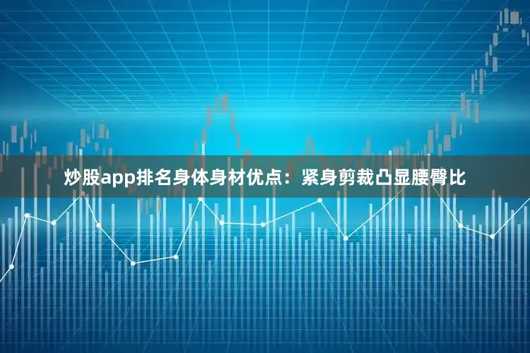 炒股app排名身体身材优点：紧身剪裁凸显腰臀比