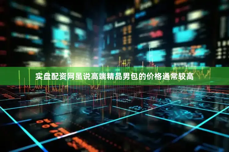 实盘配资网虽说高端精品男包的价格通常较高