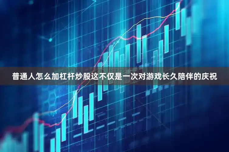 普通人怎么加杠杆炒股这不仅是一次对游戏长久陪伴的庆祝