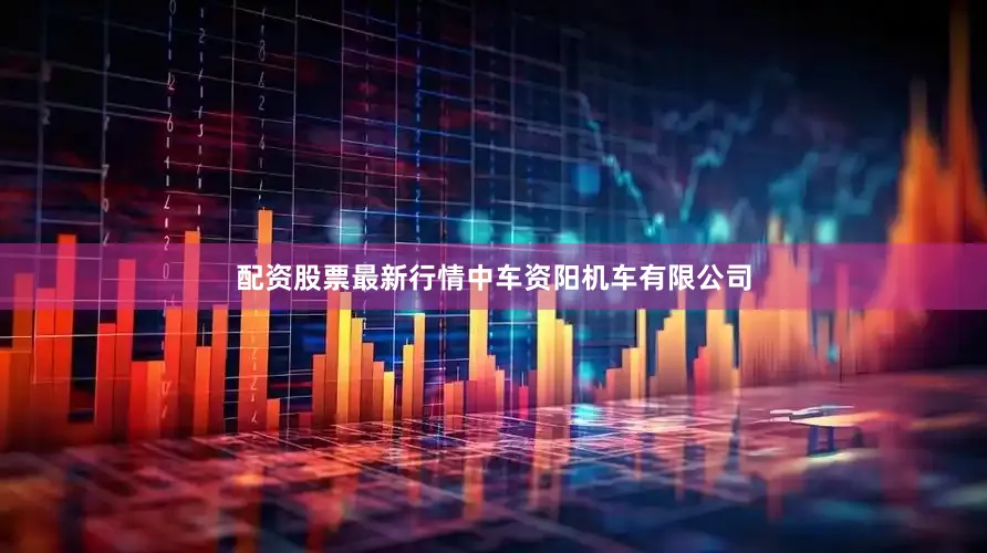 配资股票最新行情中车资阳机车有限公司