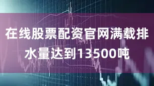 在线股票配资官网满载排水量达到13500吨