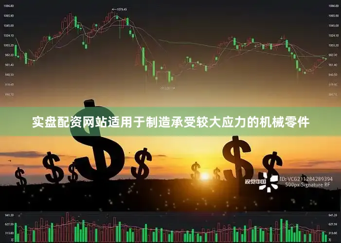 实盘配资网站适用于制造承受较大应力的机械零件