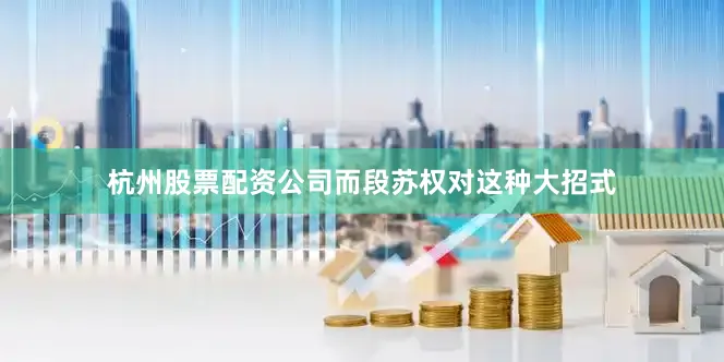 杭州股票配资公司而段苏权对这种大招式