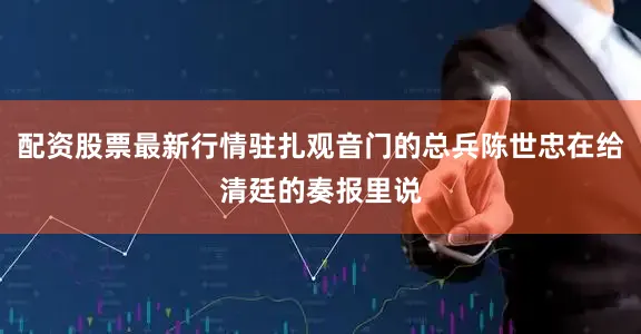配资股票最新行情驻扎观音门的总兵陈世忠在给清廷的奏报里说