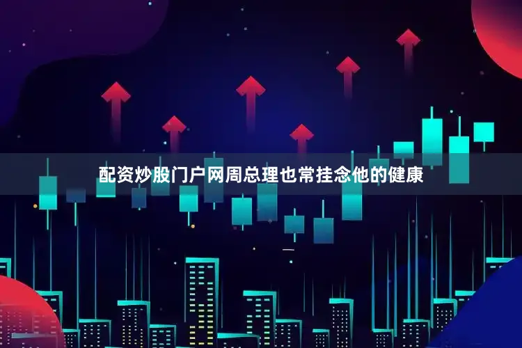 配资炒股门户网周总理也常挂念他的健康