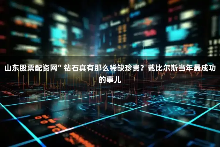 山东股票配资网”钻石真有那么稀缺珍贵？戴比尔斯当年最成功的事儿