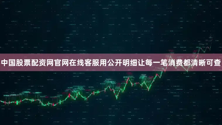 中国股票配资网官网在线客服用公开明细让每一笔消费都清晰可查