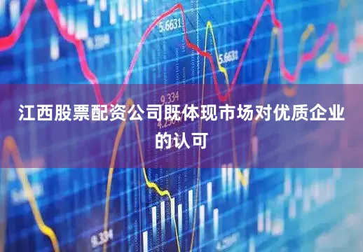 江西股票配资公司既体现市场对优质企业的认可